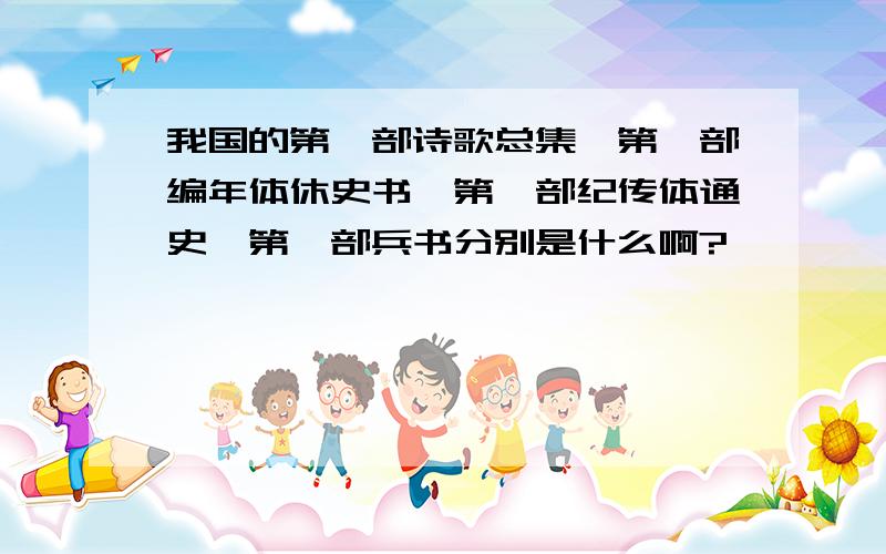 我国的第一部诗歌总集,第一部编年体休史书,第一部纪传体通史,第一部兵书分别是什么啊?