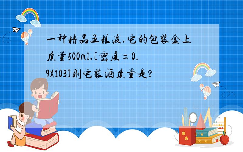 一种精品五粮液,它的包装盒上质量500ml,[密度=0.9X103]则它装酒质量是?