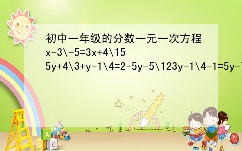 初中一年级的分数一元一次方程x-3\-5=3x+4\155y+4\3+y-1\4=2-5y-5\123y-1\4-1=5y-7\6想要解题的过程这样我才会明白要怎么做谢谢