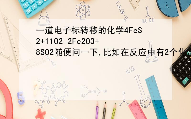 一道电子标转移的化学4FeS2+11O2=2Fe2O3+8SO2随便问一下,比如在反应中有2个化合物的价态降低咯.是不是写写氧化剂的是时候,要把2个都写出来.