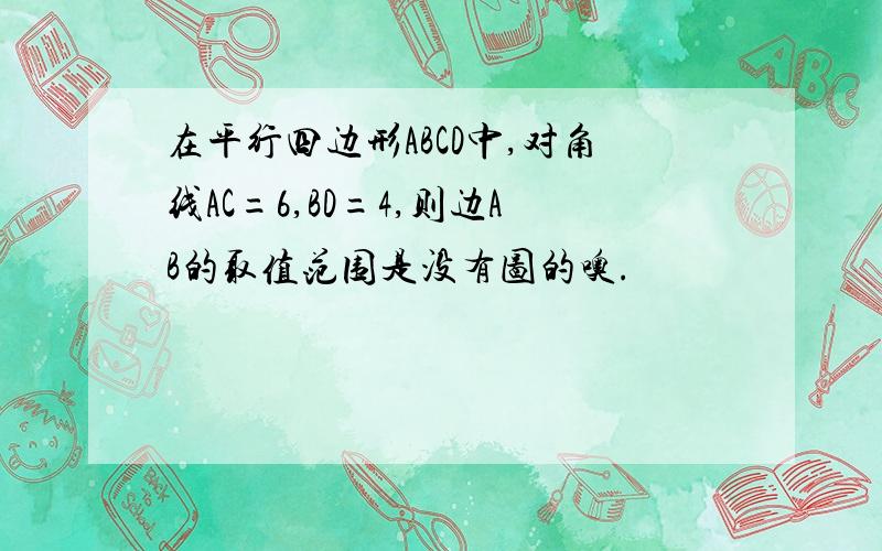 在平行四边形ABCD中,对角线AC=6,BD=4,则边AB的取值范围是没有图的噢.