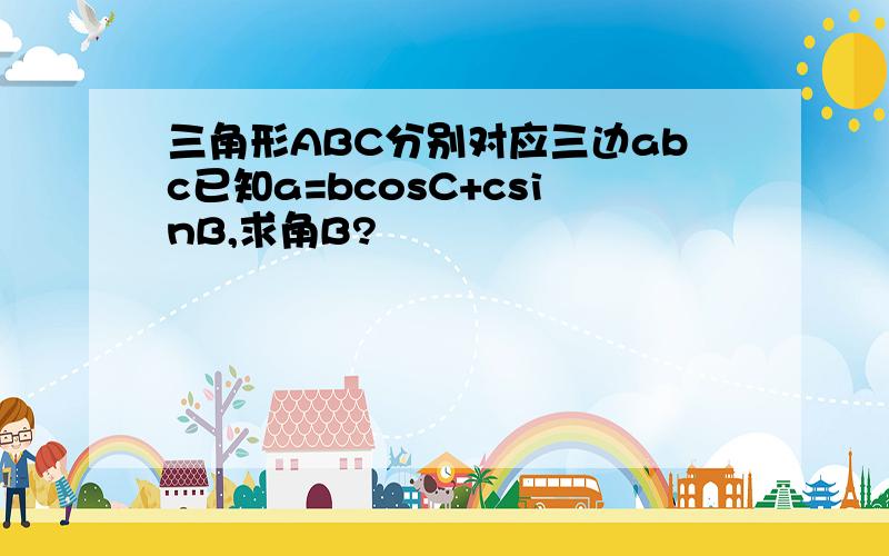 三角形ABC分别对应三边abc已知a=bcosC+csinB,求角B?