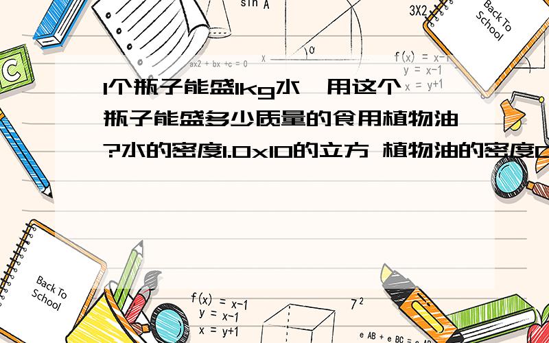 1个瓶子能盛1kg水,用这个瓶子能盛多少质量的食用植物油?水的密度1.0x10的立方 植物油的密度0.6x10的立方