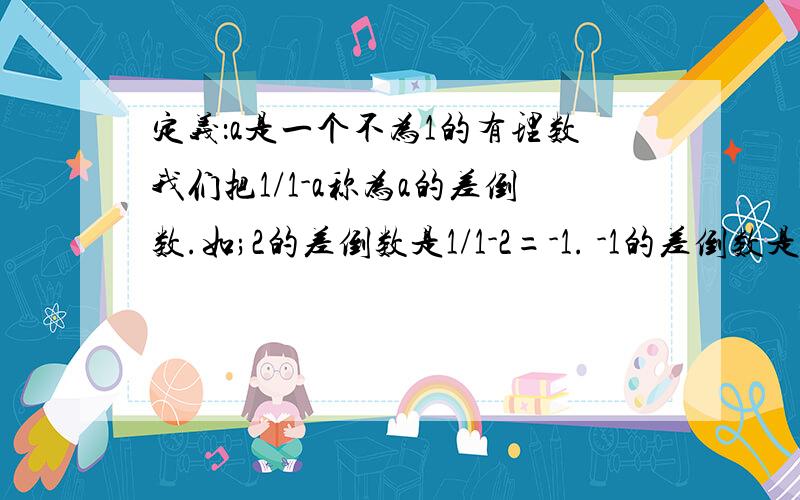 定义：a是一个不为1的有理数我们把1/1-a称为a的差倒数.如;2的差倒数是1/1-2=-1. -1的差倒数是1/1-(-1)=1/2已知A=-1/3.①B是A的差倒数,则B=_____②C是B的差倒数,则C=_____③D是C的差倒数,则D=______