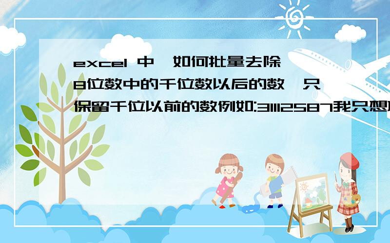 excel 中,如何批量去除8位数中的千位数以后的数,只保留千位以前的数例如:31112587我只想取3111四个数在EXCEL中如何批量处理?