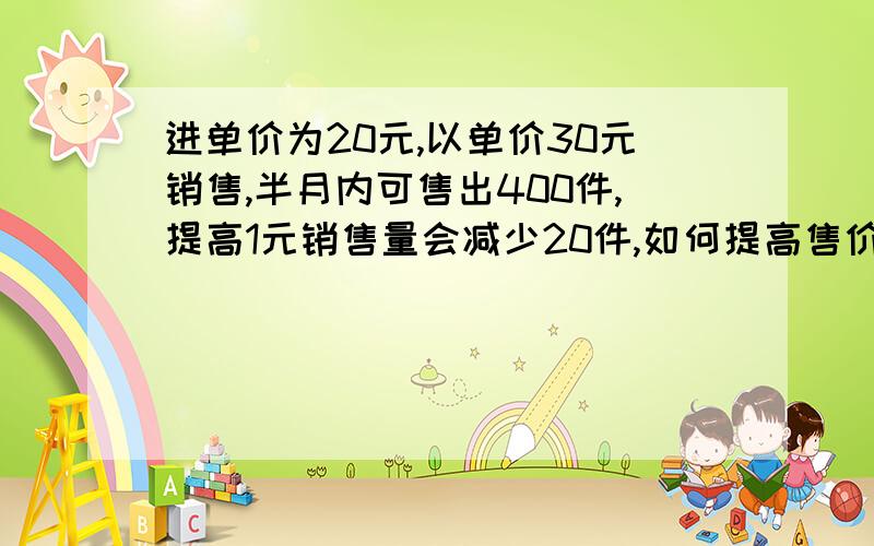 进单价为20元,以单价30元销售,半月内可售出400件,提高1元销售量会减少20件,如何提高售价,才能在半月内得最大利润?