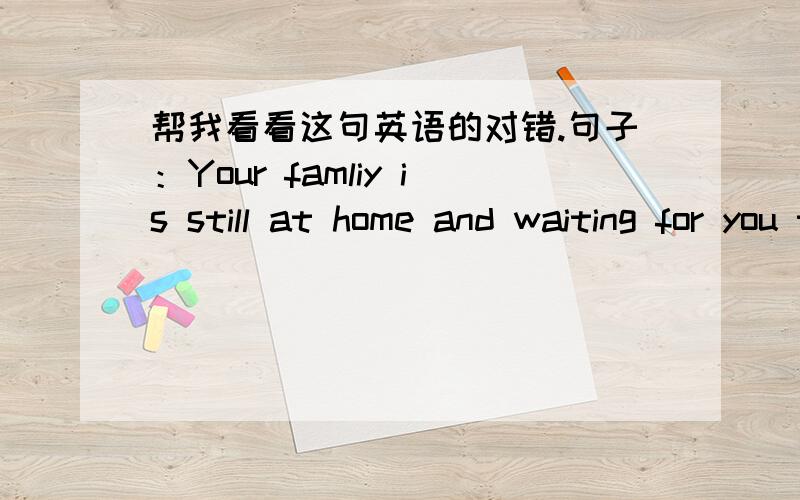 帮我看看这句英语的对错.句子：Your famliy is still at home and waiting for you to come back.