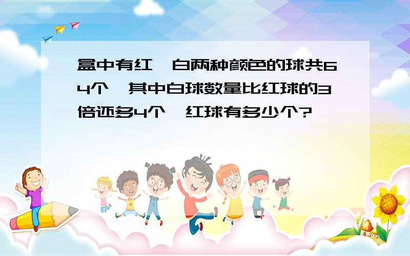 盒中有红、白两种颜色的球共64个,其中白球数量比红球的3倍还多4个,红球有多少个?