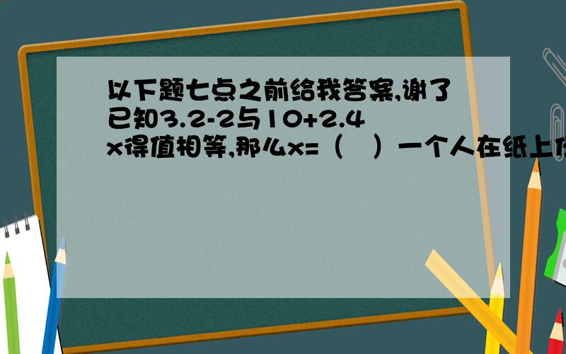 以下题七点之前给我答案,谢了已知3.2-2与10+2.4x得值相等,那么x=（   ）一个人在纸上任意写了一个数,他写的是几呢?（列方程）把这个数乘6,再减去2.5,结果是多少?结果是7.7鲸是地球上最大的动