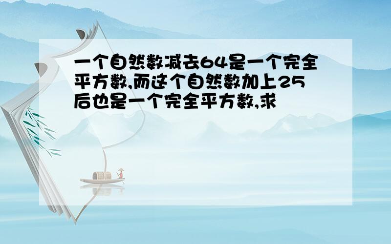 一个自然数减去64是一个完全平方数,而这个自然数加上25后也是一个完全平方数,求