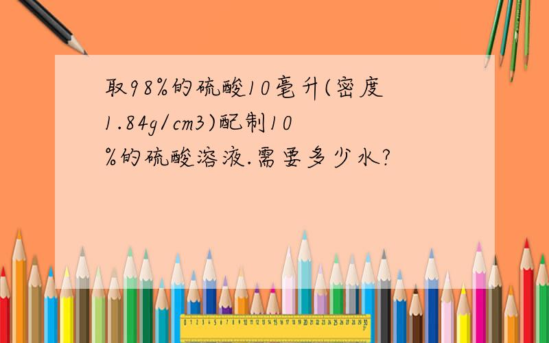 取98%的硫酸10毫升(密度1.84g/cm3)配制10%的硫酸溶液.需要多少水?