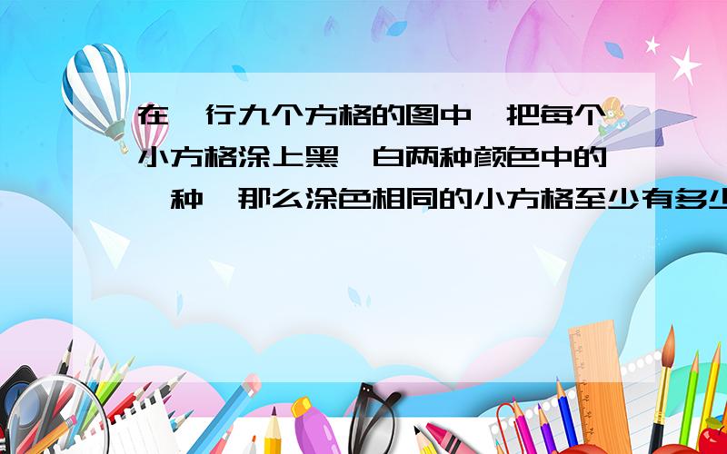 在一行九个方格的图中,把每个小方格涂上黑、白两种颜色中的一种,那么涂色相同的小方格至少有多少个?很有争议的一道题,答案是4还是5?