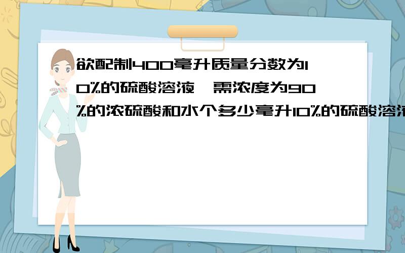 欲配制400毫升质量分数为10%的硫酸溶液,需浓度为90%的浓硫酸和水个多少毫升10%的硫酸溶液密度为1.07克/立方厘米,90%的浓硫酸溶液密度为1.81克/立方厘米