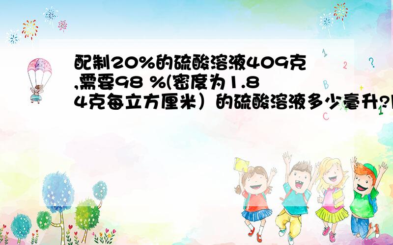 配制20%的硫酸溶液409克,需要98 %(密度为1.84克每立方厘米）的硫酸溶液多少毫升?同时需要水多少克?