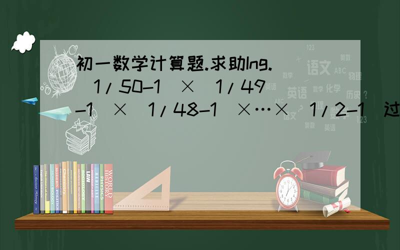 初一数学计算题.求助Ing.（1/50-1）×（1/49-1）×（1/48-1）×…×（1/2-1）过程要写清楚..好的加分..