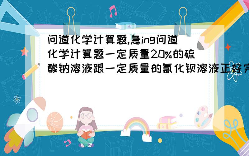 问道化学计算题,急ing问道化学计算题一定质量20%的硫酸钠溶液跟一定质量的氯化钡溶液正好完全反应,生成23.3克白色沉淀.除去沉淀得到氯化钠溶液151.7克.求该硫化钡溶液的质量百分比浓度