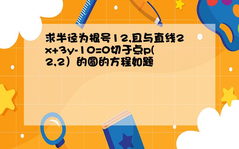 求半径为根号12,且与直线2x+3y-10=0切于点p(2,2）的圆的方程如题