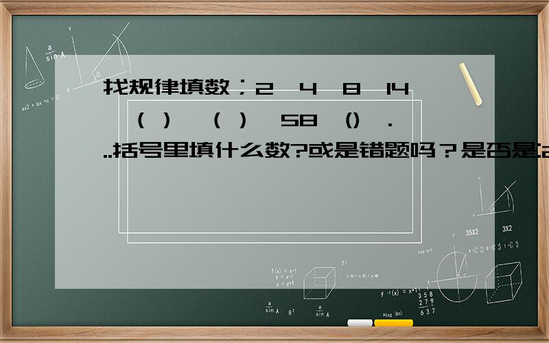 找规律填数；2,4,8,14,（）,（）,58,(),...括号里填什么数?或是错题吗？是否是:2,4,8,14,(__),(__),44，（__)....或是：14，（），（），（）58，（）。