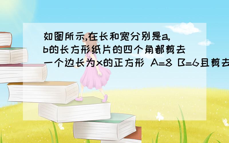 如图所示,在长和宽分别是a,b的长方形纸片的四个角都剪去一个边长为x的正方形 A=8 B=6且剪去部分的面积等于剩余部分面积的三分之一时 求正方形的边长X的值