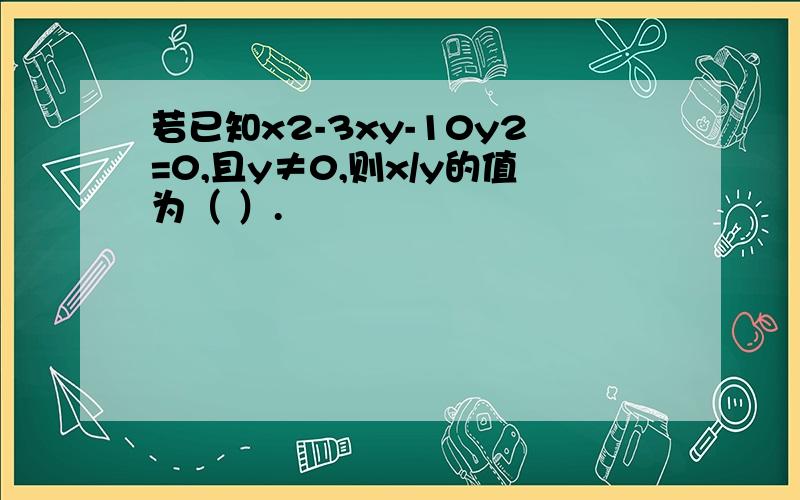 若已知x2-3xy-10y2=0,且y≠0,则x/y的值为（ ）.