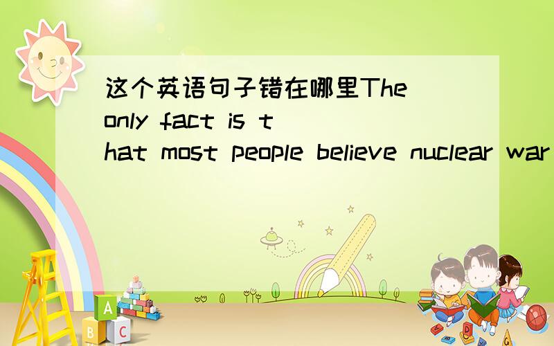 这个英语句子错在哪里The only fact is that most people believe nuclear war would be madness does not mean that it will not occur