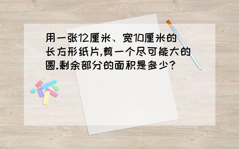 用一张12厘米、宽10厘米的长方形纸片,剪一个尽可能大的圆.剩余部分的面积是多少?