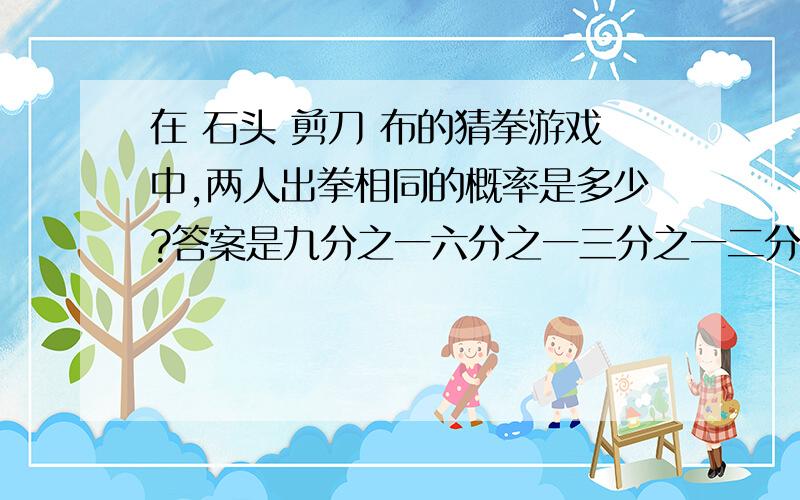 在 石头 剪刀 布的猜拳游戏中,两人出拳相同的概率是多少?答案是九分之一六分之一三分之一二分子一