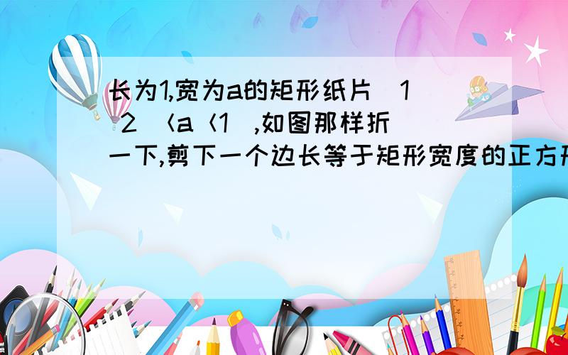 长为1,宽为a的矩形纸片（1 2 ＜a＜1）,如图那样折一下,剪下一个边长等于矩形宽度的正方形（称为第一次长为1,宽为a的矩形纸片（ 12＜a＜1）,如图那样折一下,剪下一个边长等于矩形宽度的正