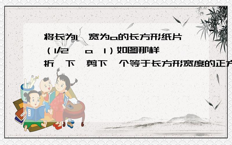 将长为1,宽为a的长方形纸片（1/2 ＜a＜1）如图那样折一下,剪下一个等于长方形宽度的正方形再把长方形如图那样折一下,剪下一个边长等于此时长方形宽度的正方形,若在第n次操作后,剩下的