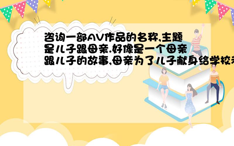 咨询一部AV作品的名称,主题是儿子跟母亲.好像是一个母亲跟儿子的故事,母亲为了儿子献身给学校老师,演母亲的很漂亮.其中有一个情节是讲母亲在饭桌下勾引儿子（还是反过来,不记得了）,