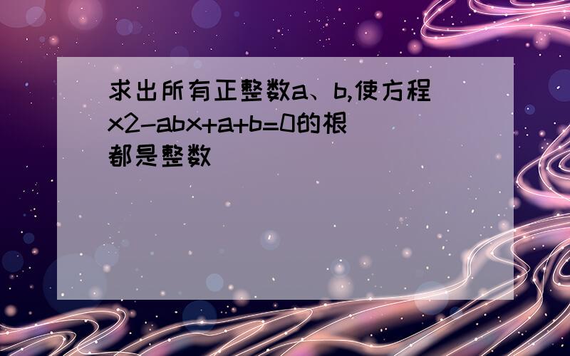 求出所有正整数a、b,使方程x2-abx+a+b=0的根都是整数