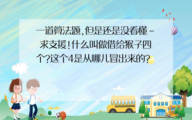 一道算法题,但是还是没看懂- 求支援!什么叫做借给猴子四个?这个4是从哪儿冒出来的?