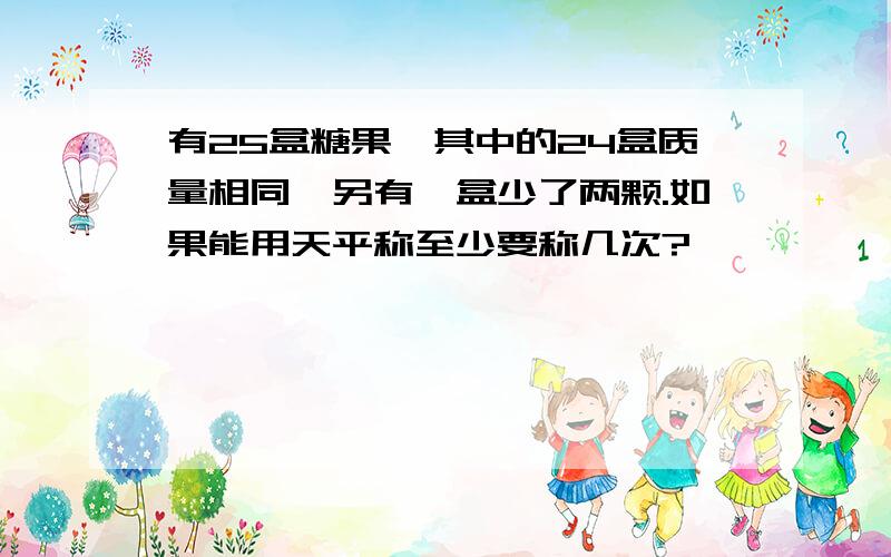 有25盒糖果,其中的24盒质量相同,另有一盒少了两颗.如果能用天平称至少要称几次?