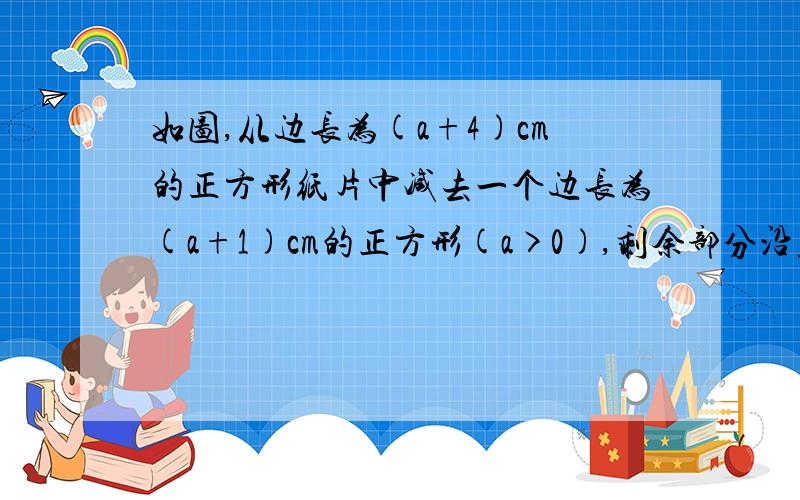 如图,从边长为(a+4)cm的正方形纸片中减去一个边长为(a+1)cm的正方形(a>0),剩余部分沿虚线又剪拼成一个长方形(不重叠无缝隙)则长方形的面积是?