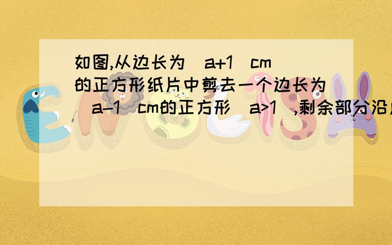 如图,从边长为(a+1)cm的正方形纸片中剪去一个边长为(a-1)cm的正方形(a>1),剩余部分沿虚线又剪拼成一个长方形(不重叠无缝隙),则该长方形的面积是()A2cm^2    B2acm^2     C4acm^2     D(a^2-1)cm^2