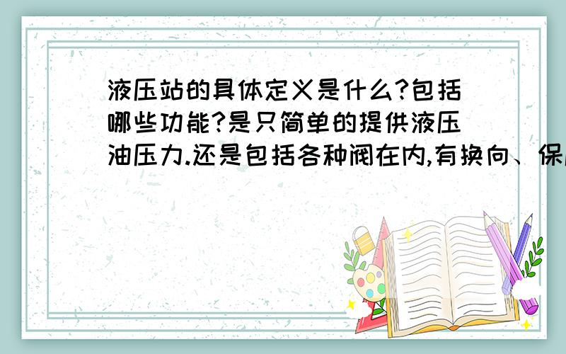 液压站的具体定义是什么?包括哪些功能?是只简单的提供液压油压力.还是包括各种阀在内,有换向、保压、电控等功能,液压站只需连接执行机构（油缸）即可?