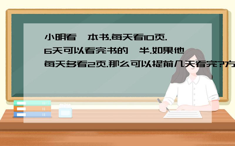 小明看一本书.每天看10页.6天可以看完书的一半.如果他每天多看2页.那么可以提前几天看完?方程