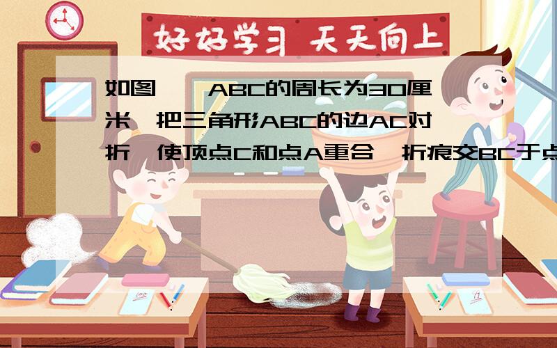 如图,△ABC的周长为30厘米,把三角形ABC的边AC对折,使顶点C和点A重合,折痕交BC于点D,交AC边于点E,连接AD,若AE=4cm,则三角形ABD的周长是?