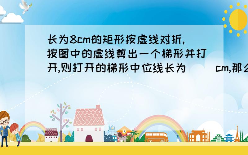 长为8cm的矩形按虚线对折,按图中的虚线剪出一个梯形并打开,则打开的梯形中位线长为（ ）cm,那么梯形的面积是（ ）cm