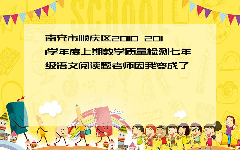 南充市顺庆区2010 2011学年度上期教学质量检测七年级语文阅读题老师因我变成了