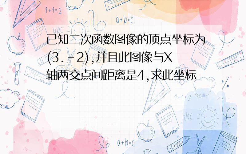 已知二次函数图像的顶点坐标为(3.-2),并且此图像与X轴两交点间距离是4,求此坐标