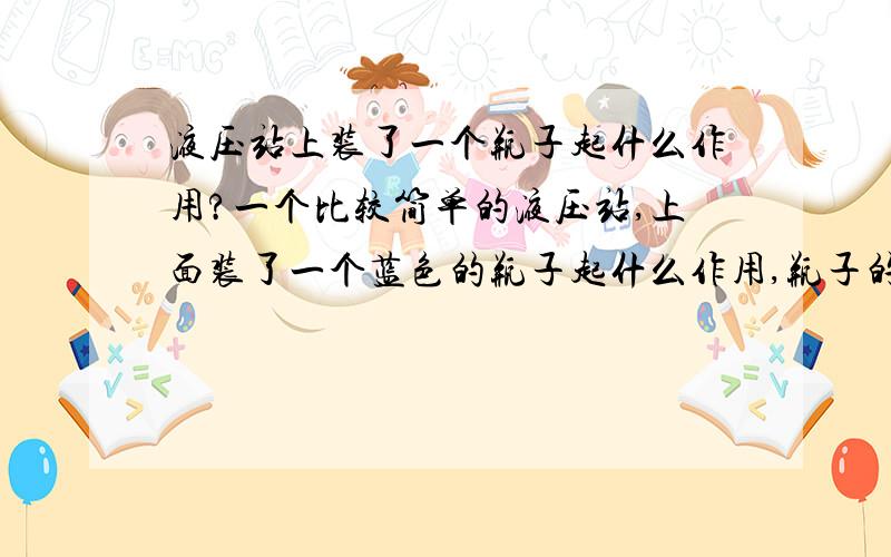 液压站上装了一个瓶子起什么作用?一个比较简单的液压站,上面装了一个蓝色的瓶子起什么作用,瓶子的下面装了一个阀.它有什么用.