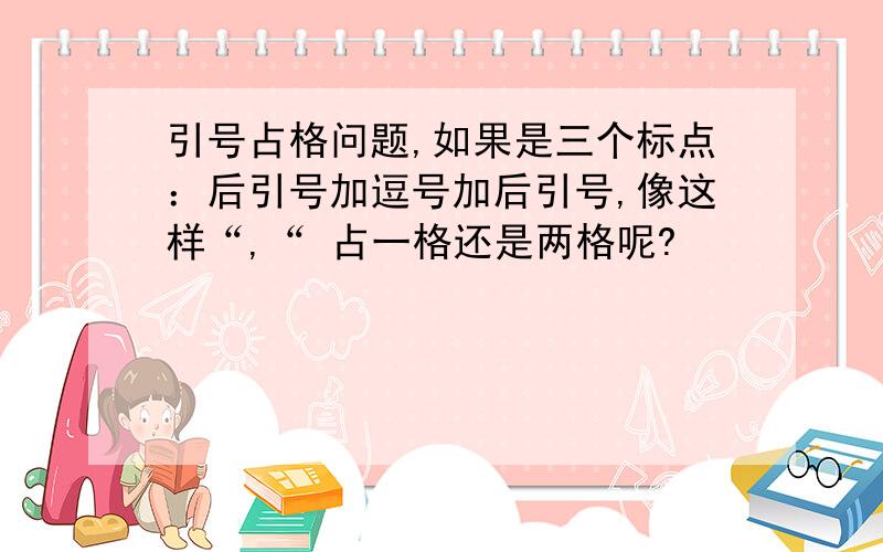 引号占格问题,如果是三个标点：后引号加逗号加后引号,像这样“,“ 占一格还是两格呢?