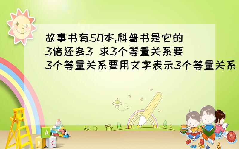 故事书有50本,科普书是它的3倍还多3 求3个等量关系要3个等量关系要用文字表示3个等量关系