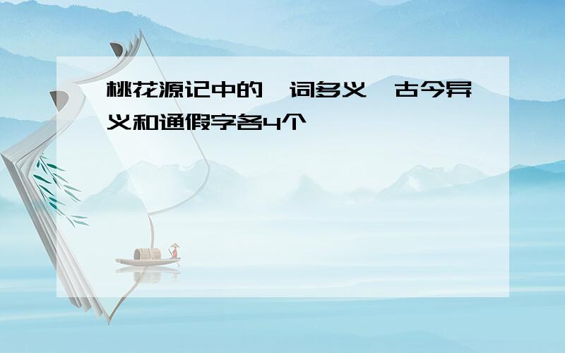 桃花源记中的一词多义、古今异义和通假字各4个,