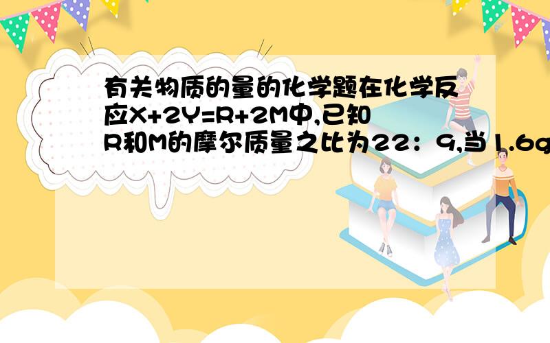 有关物质的量的化学题在化学反应X+2Y=R+2M中,已知R和M的摩尔质量之比为22：9,当1.6gX与Y完全反应后,生成4.4gR.则在此反应中Y和M的质量之比为?求详解!答案是16:9,请附上详细过程,谢谢!