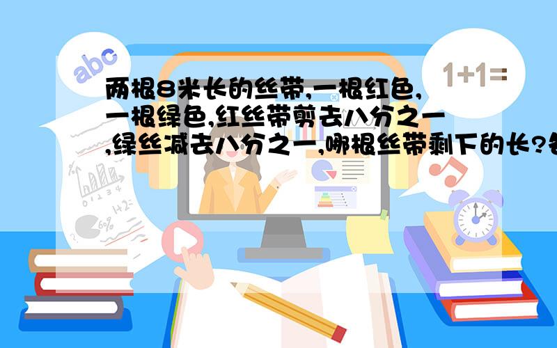 两根8米长的丝带,一根红色,一根绿色,红丝带剪去八分之一,绿丝减去八分之一,哪根丝带剩下的长?各剩下多少米?