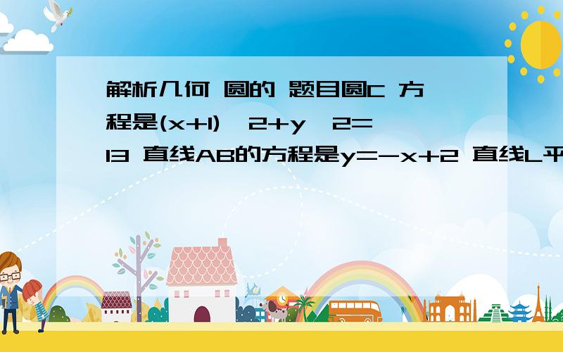 解析几何 圆的 题目圆C 方程是(x+1)^2+y^2=13 直线AB的方程是y=-x+2 直线L平行于AB 交圆C于P,QO为原点 角POQ是90度 求L的方程 在线等10分钟 急 啊!不对吧 答案有两个 其中一个是y=-x+4的另一个 求不出