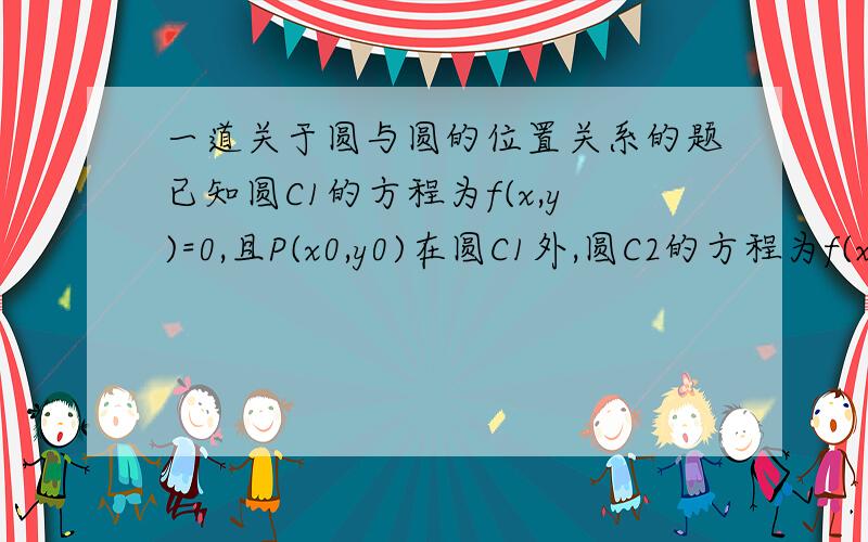 一道关于圆与圆的位置关系的题已知圆C1的方程为f(x,y)=0,且P(x0,y0)在圆C1外,圆C2的方程为f(x,y)=f(x0,y0),则圆C2一定A 相离 B 相切C是同心圆 D 相交