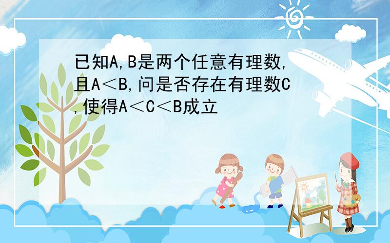 已知A,B是两个任意有理数,且A＜B,问是否存在有理数C,使得A＜C＜B成立